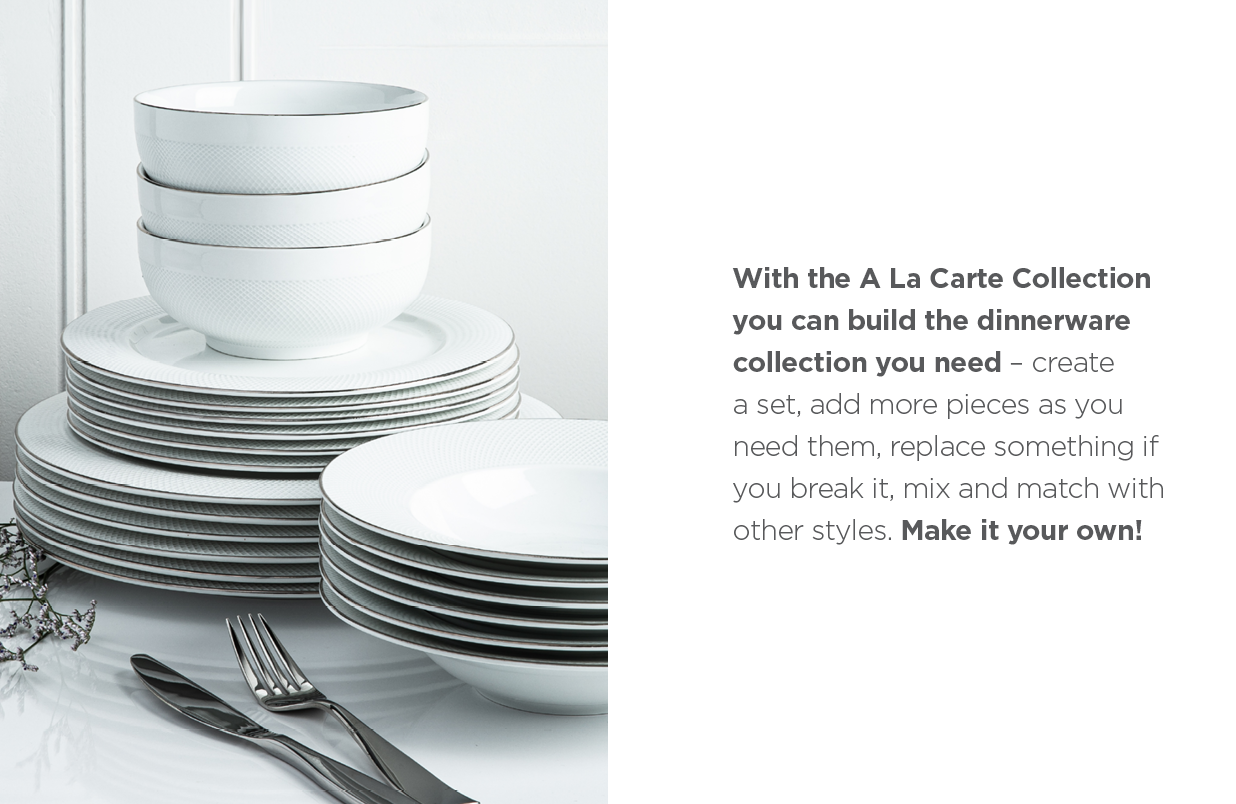 stacked dinnerware  – Wth the A La Carte Collection you can build the dinnerware collection you need – create a set, add more pieces as you need them, replace something if you break it, mix & match with other styles. Make it your own