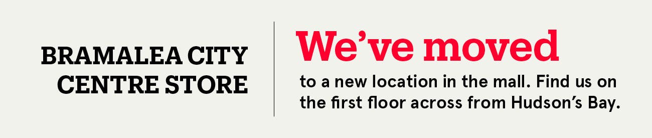 Bramalea City Centre Store: We've moved to a new location in the mall. Find us on the first floor across from Hudson's Bay.